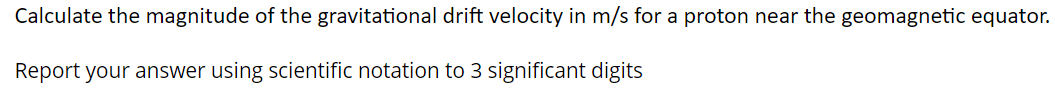 Calculate the magnitude of the gravitational drift velocity in m/s for a proton near the geomagnetic equator.
Report your answer using scientific notation to 3 significant digits
