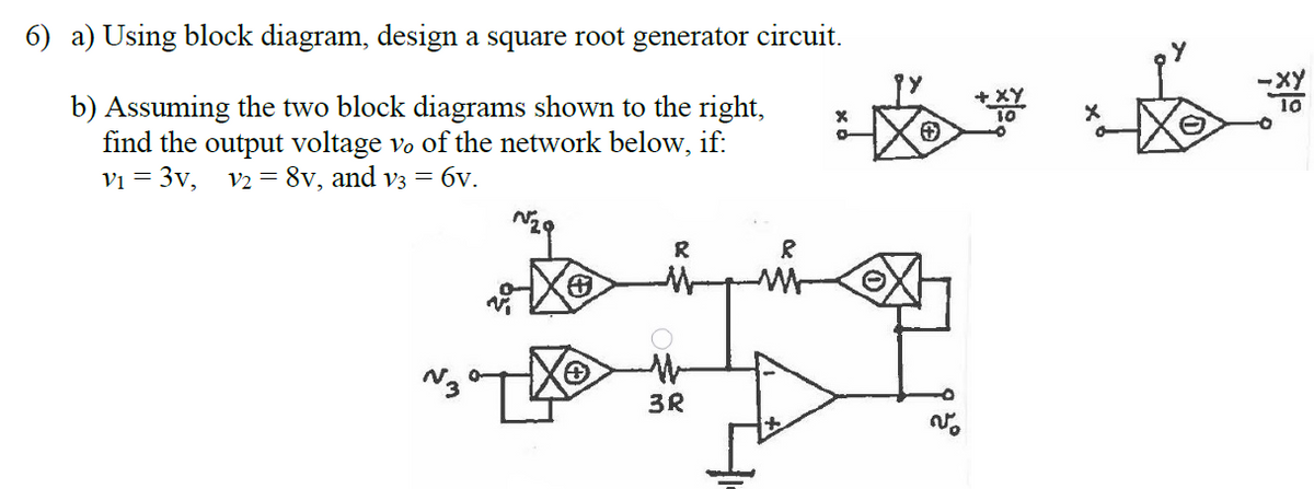 6) a) Using block diagram, design a square root generator circuit.
b) Assuming the two block diagrams shown to the right,
find the output voltage vo of the network below, if:
vi = 3v, v2 = 8v, and v3 = 6v.
10
R
3R
