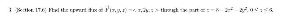3. (Section 17.6) Find the upward flux of F(x, y, z) =< x, 2y, z > through the part of z = 8 – 2x² – 2y², 0 < z ≤ 6.