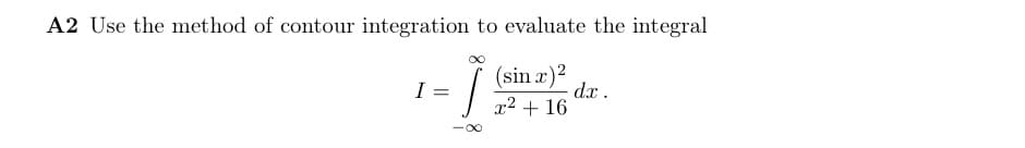 A2 Use the method of contour integration to evaluate the integral
- 19
=
-∞
I
(sin x)²
x² + 16
dx.