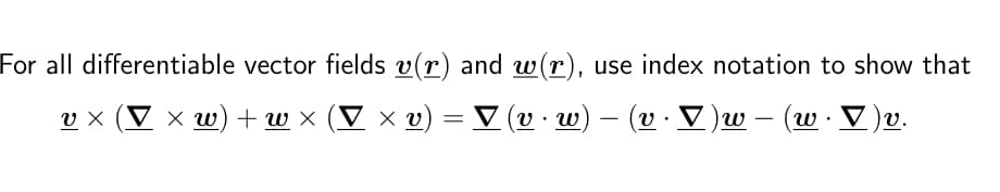 For all differentiable vector fields v(r) and w(r), use index notation to show that
v × (▼ × w) + w × (▼ × v) = ▼ (v · w) — (v · ▼ )w – (w · V)v.
x