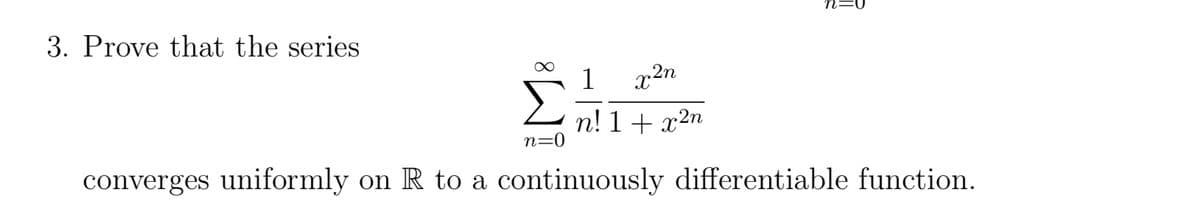 3. Prove that the series
1
x2n
n! 1 + x²n
n=0
converges uniformly on R to a continuously differentiable function.