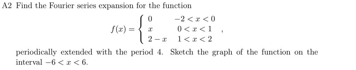A2 Find the Fourier series expansion for the function
0
-2 < x < 0
f(x)
=
{ }
0 < x < 1
"
―
X
1 < x < 2
X
2
periodically extended with the period 4. Sketch the graph of the function on the
interval -6 < x < 6.
