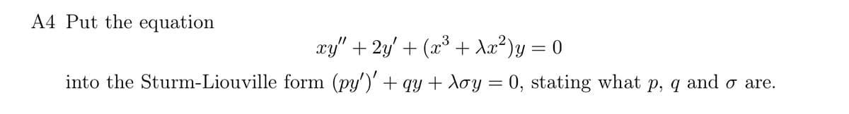 A4 Put the equation
xy" + 2y′ + (x³ + λx²) y = 0
into the Sturm-Liouville form (py')' + qy + λoy = 0, stating what p, q and σ are.