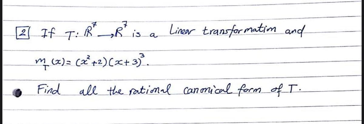 2 If T:
„R is a
Linear transfor matim and
mc2)= (2² +2) (x+ 3).
Find
all the rational canonical form of T.
