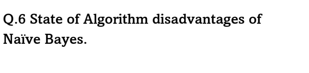 Q.6 State of Algorithm disadvantages of
Naïve Bayes.