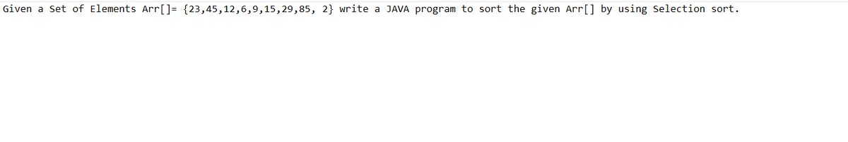Given a Set of Elements Arr[] = {23,45,12,6,9,15,29,85, 2} write a JAVA program to sort the given Arr[] by using Selection sort.