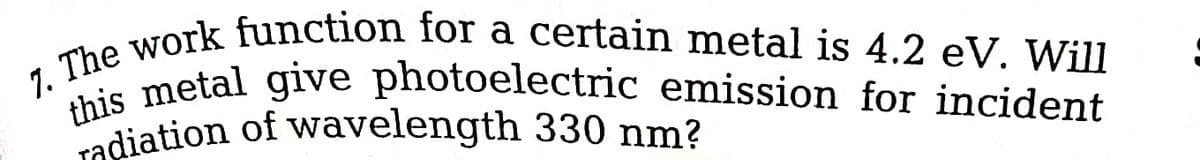 7. The work function for a certain metal is 4.2 eV. Will
this metal give photoelectric emission for incident
radiation of wavelength 330 nm?