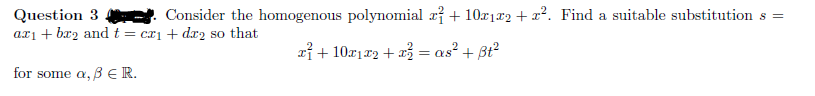 Consider the homogenous polynomial ai + 10r1r2 + x². Find a suitable substitution s =
Question 3
azi + bæ2 and t = cx1+ dx2 so that
xỉ + 10r172 + x3 = as? + Bt?
for some a, B ER.
