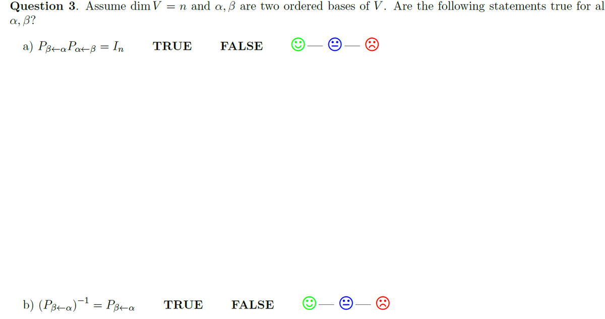 Question 3. Assume dim V = n and a, ß are two ordered bases of V. Are the following statements true for al
a, B?
a) Pgt-a Pat-8 = In
TRUE
FALSE
b) (P3t-a) = P3a
FALSE
TRUE
