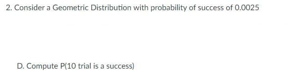 2. Consider a Geometric Distribution with probability of success of 0.0025
D. Compute P(10 trial is a success)
