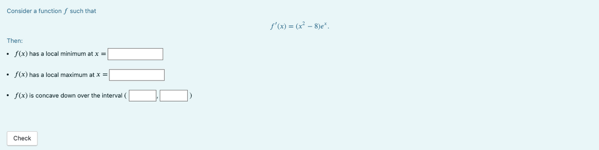 Consider a function f such that
Then:
• f(x) has a local minimum at x =
• f(x) has a local maximum at x =
• f(x) is concave down over the interval
Check
f'(x) = (x² - 8)e*.