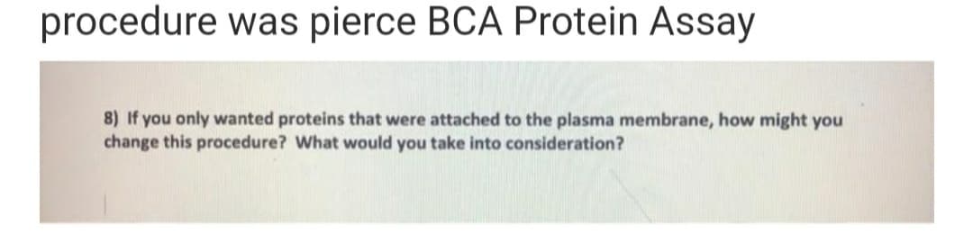procedure was pierce BCA Protein Assay
8) If you only wanted proteins that were attached to the plasma membrane, how might you
change this procedure? What would you take into consideration?
