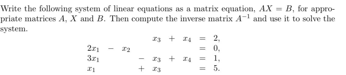 Write the following system of linear equations as a matrix equation, AX = B, for appro-
priate matrices A, X and B. Then compute the inverse matrix A-1 and use it to solve the
system.
2,
0,
1,
X3
+
X4
2x1
x2
3x1
x3
+
X4
+ x3
5.
