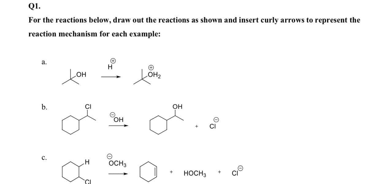 Q1.
For the reactions below, draw out the reactions as shown and insert curly arrows to represent the
reaction mechanism for each example:
а.
LOH2
HO
b.
ОН
он
+
CI
с.
OCH3
HOCH3
