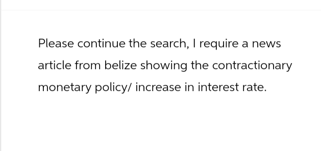 Please continue the search, I require a news
article from belize showing the contractionary
monetary policy/ increase in interest rate.