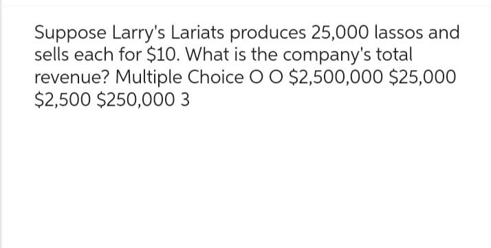 Suppose Larry's Lariats produces 25,000 lassos and
sells each for $10. What is the company's total
revenue? Multiple Choice O O $2,500,000 $25,000
$2,500 $250,000 3