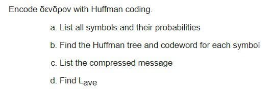 Encode devopov with Huffman coding.
a. List all symbols and their probabilities
b. Find the Huffman tree and codeword for each symbol
c. List the compressed message
d. Find Lave