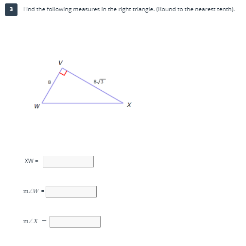 Find the following measures in the right triangle. (Round to the nearest tenth).
V
8
XW =
mZW =
mZX =
