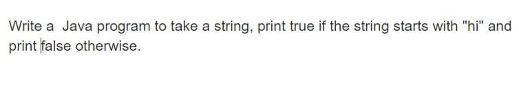 Write a Java program to take a string, print true if the string starts with "hi" and
print false otherwise.
