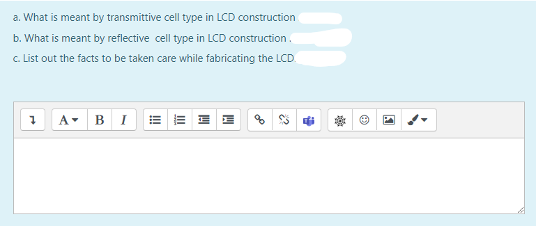 a. What is meant by transmittive cell type in LCD construction
b. What is meant by reflective cell type in LCD construction .
c. List out the facts to be taken care while fabricating the LCD.
A-
B I
E E
II
!
