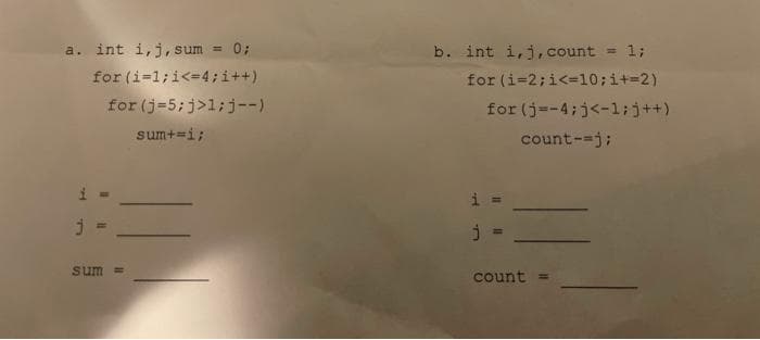 a. int i,j, sum = 0;
b. int i,j, count
= 1;
for (i=1;i<=4;i++)
for (i=2;i<=10;i+=2)
for (j=5;j>1;j--
for (j=-4;j<-1;j++)
sum+=i;
count-=j;
i =
sum =
count =
