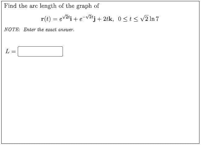 Find the arc length of the graph of
r(t) = ev2ti + e v2tj + 2tk, 0 <t< V2 ln 7
NOTE: Enter the exact answer.
L
