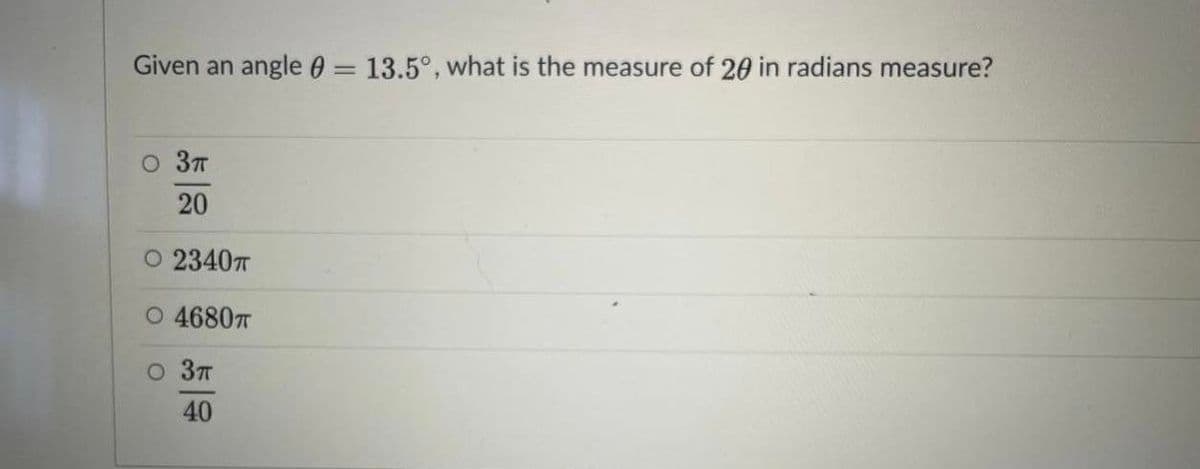 Given an angle 0 = 13.5°, what is the measure of 20 in radians measure?
O 3T
20
O 23407
O 4680T
o 3T
40
