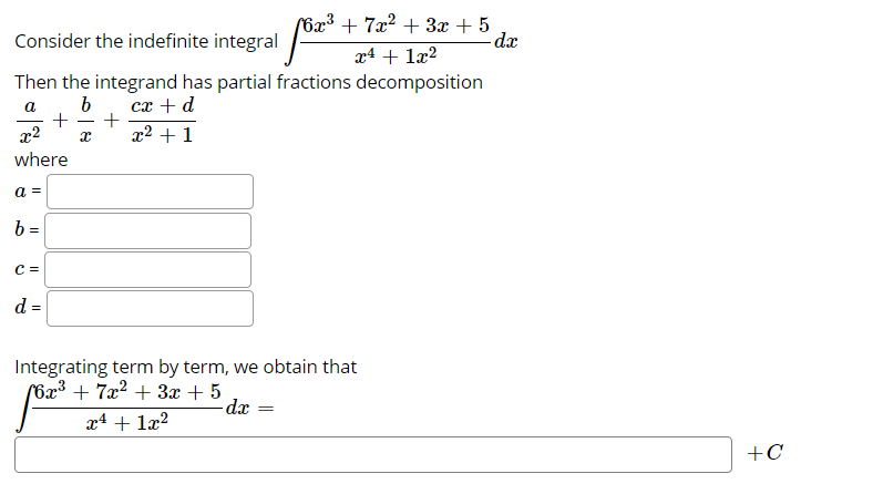 Consider the indefinite integral
(6x³ + 7x² + 3x + 5
dx
x4 + 1æ2
Then the integrand has partial fractions decomposition
b
+
x2
сх + d
+
x² + 1
where
a =
b =
C =
d =
Integrating term by term, we obtain that
(6x³ + 7x² + 3x + 5
dx
x4 + læ?
+C
