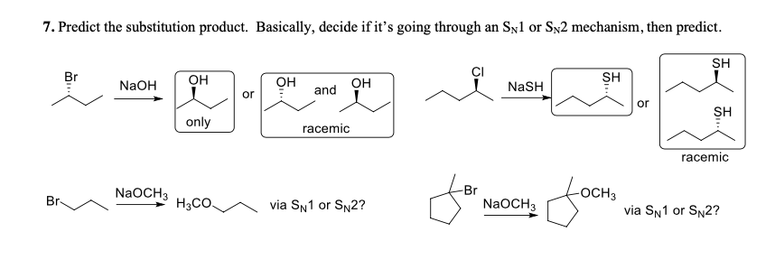 7. Predict the substitution product. Basically, decide if it's going through an Syl or Sy2 mechanism, then predict.
SH
Он
он
and
Он
SH
NaOH
or
NaSH
or
SH
only
racemic
racemic
NaOCH3
Насо.
Br
NaOCH3
OCH3
via SN1 or SN2?
Br-
via SN1 or SN2?
