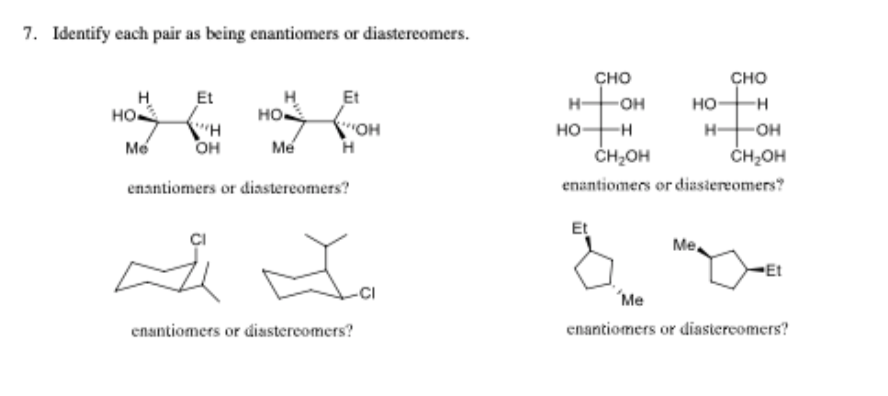 7. Identify each pair as being enantiomers or diastereomers.
сно
сно
Et
н
Et
н-
-он
но-
-н
но-
но.
н
но—н
CH-он
-OH
н-
Me
Me
он
CH-он
enantiomers or diastereomers?
enantiomers or diastereomers?
Et
Me.
Et
-CI
Me
enantiomers or diastereomers?
enantiomers or disastereomers?
