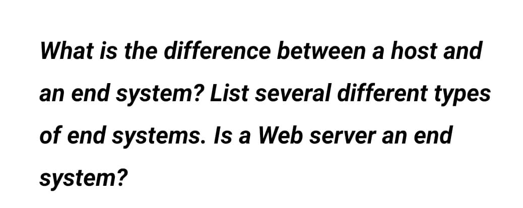 What is the difference between a host and
an end system? List several different types
of end systems. Is a Web server an end
system?