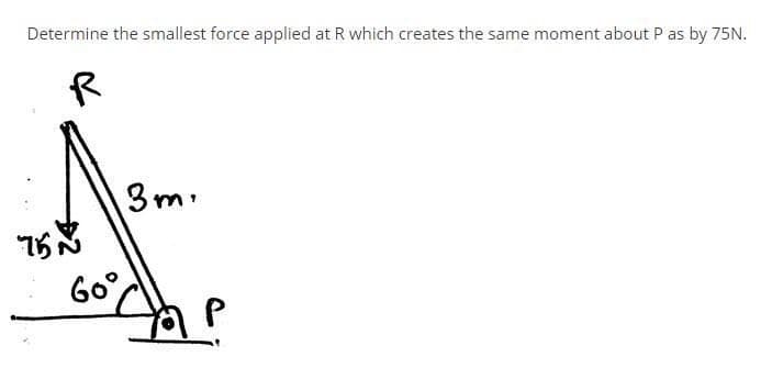 Determine the smallest force applied at R which creates the same moment about P as by 75N.
3m.
Go°
