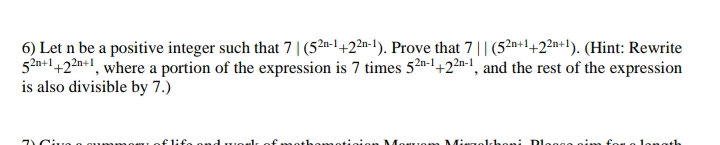 6) Let n be a positive integer such that 7 | (52n-1 +22n-1). Prove that 7 || (52n+1+22n+1¹). (Hint: Rewrite
52n+1+22n+1, where a portion of the expression is 7 times 52-1+22n-1, and the rest of the expression
is also divisible by 7.)
7) Civa o cumu
flifa
MONUOM
alchon: plagg sim
lonath