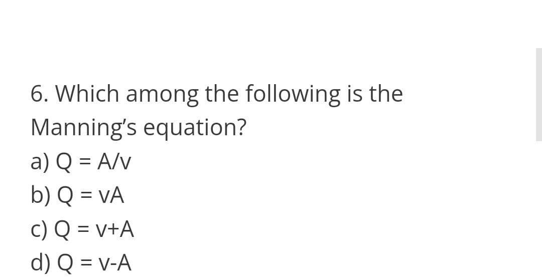 6. Which among the following is the
Manning's equation?
a) Q = A/v
b) Q = vA
c) Q = v+A
d) Q = v-A
