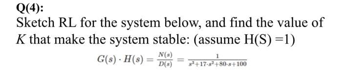 Q(4):
Sketch RL for the system below, and find the value of
K that make the system stable: (assume H(S)=1)
G(s) · H(s) =
N(s)
D(s)
+17-s+80-s+100
