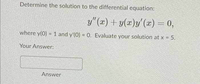Determine the solution to the differential equation:
y" (x) +y(x)y'(x) = 0,
where y(0) = 1 and y'(0) = 0. Evaluate your solution at x = 5.
Your Answer:
Answer
