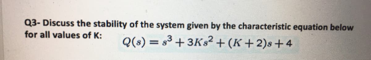 Q3- Discuss the stability of the system given by the characteristic equation below
for all values of K:
Q(s) = s³ + 3KS² + (K + 2)s +4
