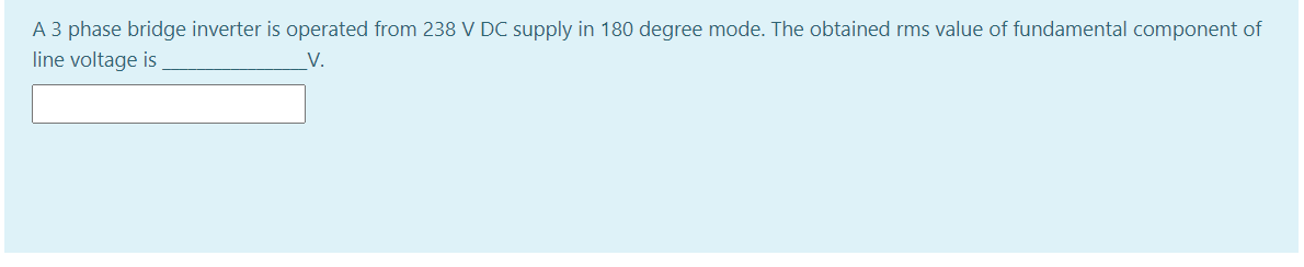 A 3 phase bridge inverter is operated from 238 V DC supply in 180 degree mode. The obtained rms value of fundamental component of
line voltage is
V.
