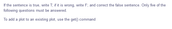 If the sentence is true, write T; if it is wrong, write F; and correct the false sentence. Only five of the
following questions must be answered.
To add a plot to an existing plot, use the get() command
