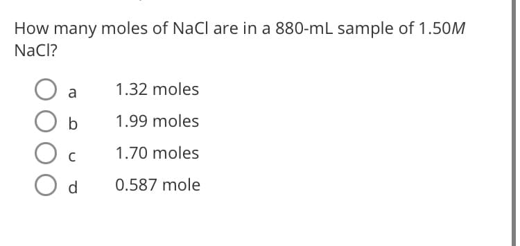 How many moles of NaCl are in a 880-mL sample of 1.50M
NaCl?
a
1.32 moles
b
1.99 moles
1.70 moles
d
0.587 mole
