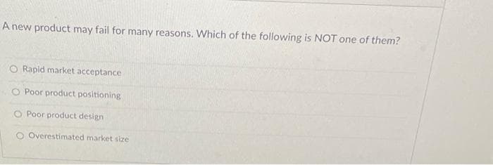 A new product may fail for many reasons. Which of the following is NOT one of them?
O Rapid market acceptance
O Poor product positioning
O Poor product design
Overestimated market size