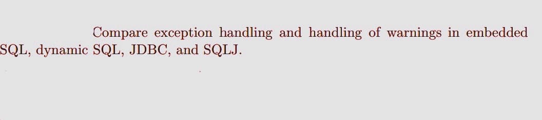 Compare exception handling and handling of warnings in embedded
SQL, dynamic SQL, JDBC, and SQLJ.