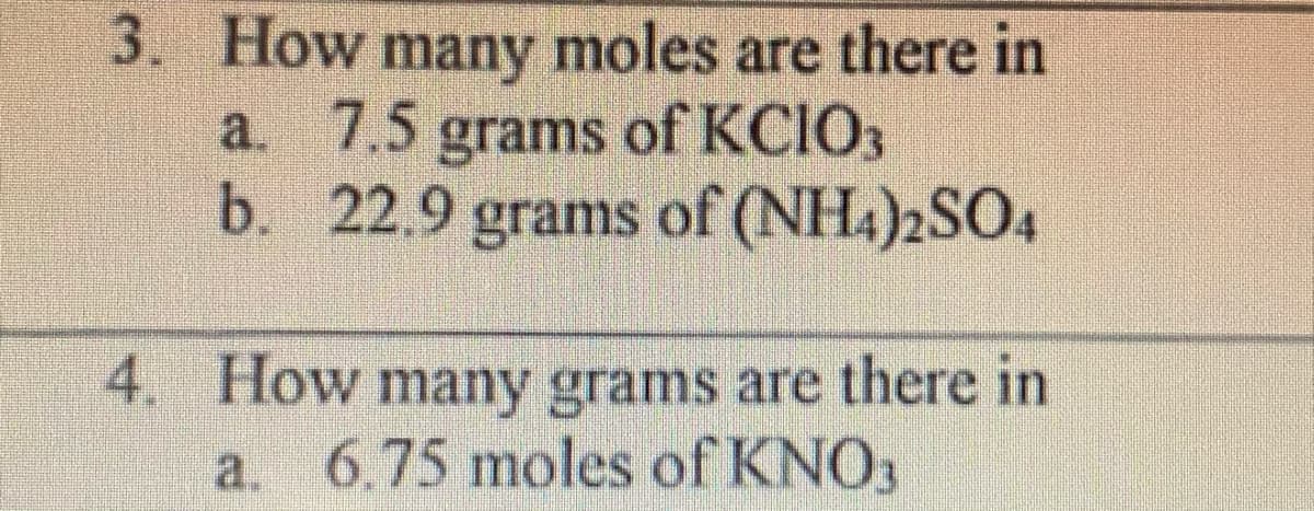 3. How many moles are there in
a. 7.5 grams of KCIO,
b. 22.9 grams of (NH.)2SO,
4. How many grams are there in
a. 6.75 moles of KNO3
