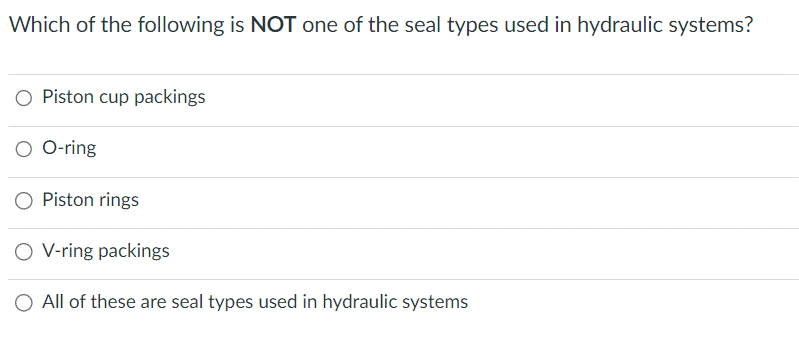 Which of the following is NOT one of the seal types used in hydraulic systems?
O Piston cup packings
O-ring
Piston rings
O V-ring packings
O All of these are seal types used in hydraulic systems