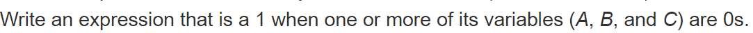 Write an
expression that is a 1 when one or more of its variables (A, B, and C) are Os.