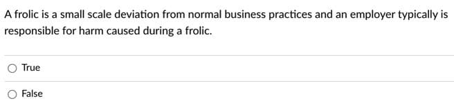A frolic is a small scale deviation from normal business practices and an employer typically is
responsible for harm caused during a frolic.
True
False
