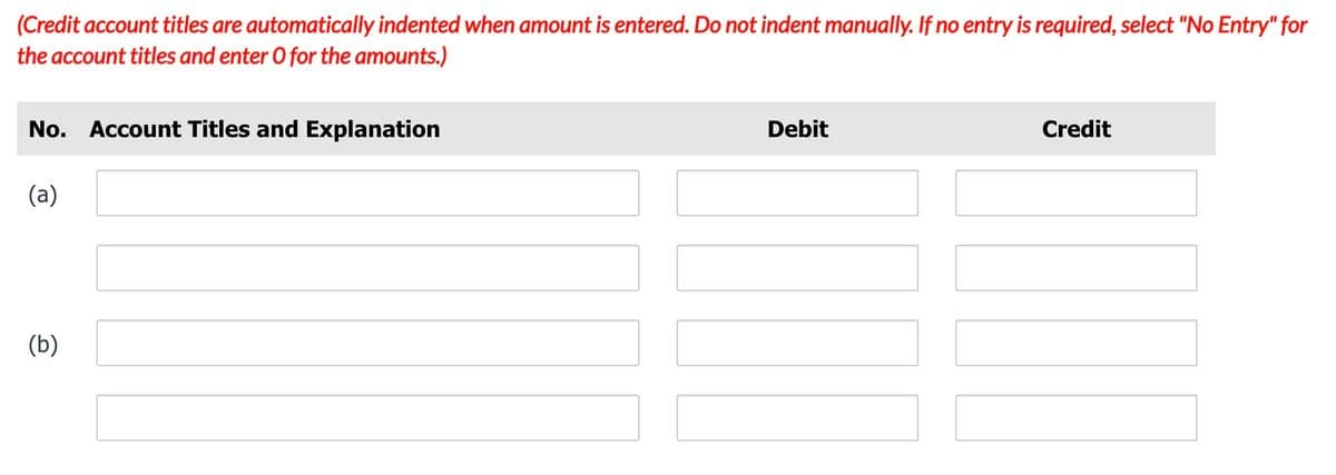 (Credit account titles are automatically indented when amount is entered. Do not indent manually. If no entry is required, select "No Entry" for
the account titles and enter 0 for the amounts.)
No. Account Titles and Explanation
Debit
Credit
(a)
(b)
