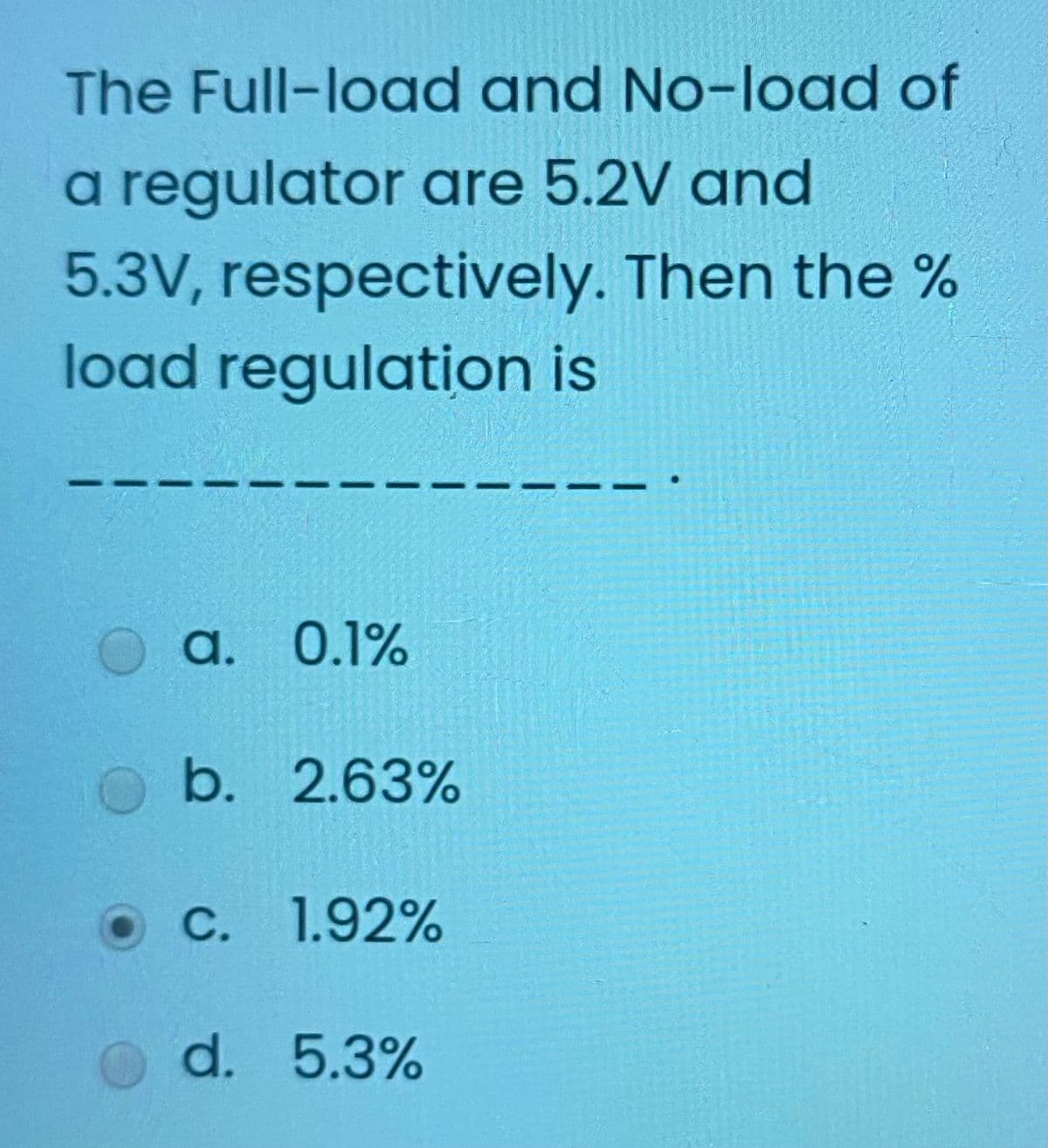The Full-looad and No-load of
a regulator are 5.2V and
5.3V, respectively. Then the %
load regulation is
а. 0.1%
b. 2.63%
C. 1.92%
d. 5.3%
