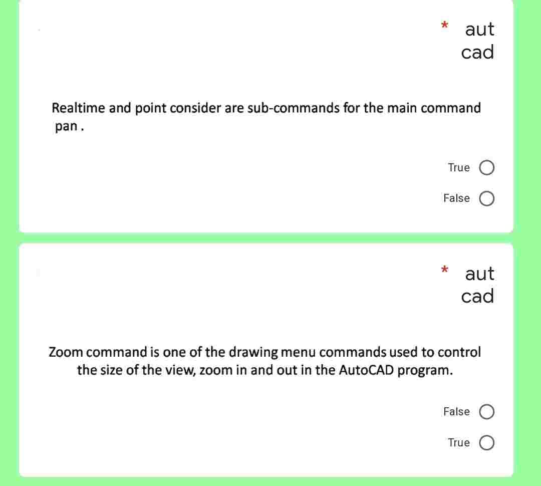 *
aut
cad
Realtime and point consider are sub-commands for the main command
pan.
True
False
*
aut
cad
Zoom command is one of the drawing menu commands used to control
the size of the view, zoom in and out in the AutoCAD program.
False
True